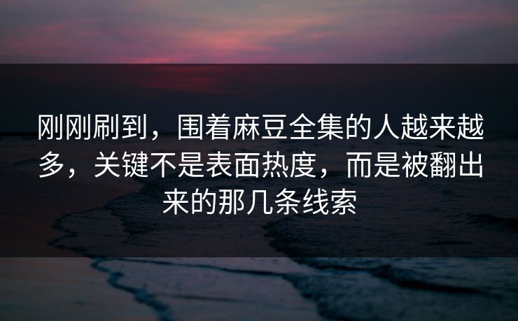 刚刚刷到,围着麻豆全集的人越来越多,关键不是表面热度,而是被翻出来的那几条线索 第1张 刚刚刷到,围着麻豆全集的人越来越多,关键不是表面热度,而是被翻出来的那几条线索 第1张