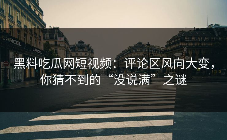 黑料吃瓜网短视频:评论区风向大变,你猜不到的“没说满”之谜 第1张 黑料吃瓜网短视频:评论区风向大变,你猜不到的“没说满”之谜 第1张