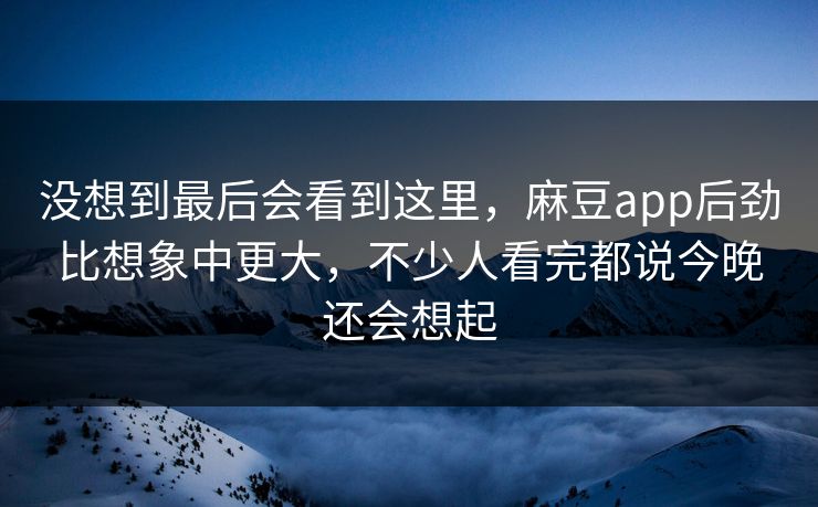 没想到最后会看到这里，麻豆app后劲比想象中更大，不少人看完都说今晚还会想起  第1张