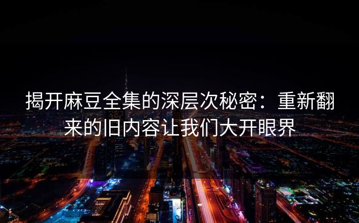 揭开麻豆全集的深层次秘密：重新翻来的旧内容让我们大开眼界  第1张