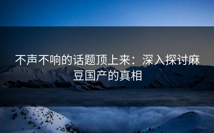不声不响的话题顶上来：深入探讨麻豆国产的真相  第1张