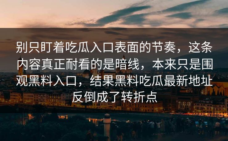 别只盯着吃瓜入口表面的节奏，这条内容真正耐看的是暗线，本来只是围观黑料入口，结果黑料吃瓜最新地址反倒成了转折点  第1张