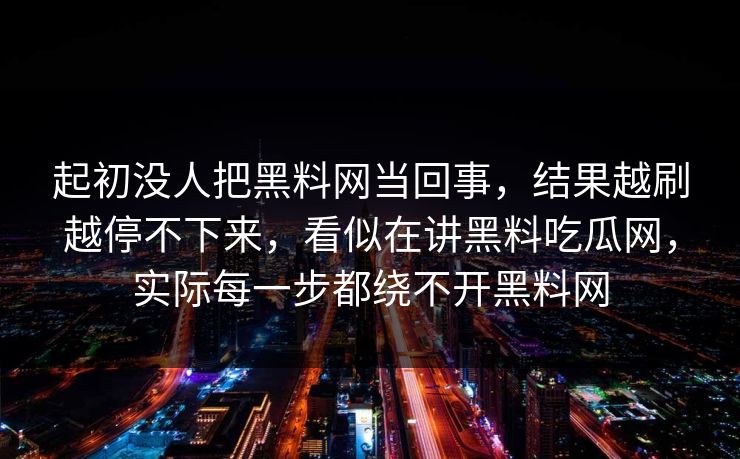 起初没人把黑料网当回事,结果越刷越停不下来,看似在讲黑料吃瓜网,实际每一步都绕不开黑料网 第1张 起初没人把黑料网当回事,结果越刷越停不下来,看似在讲黑料吃瓜网,实际每一步都绕不开黑料网 第1张