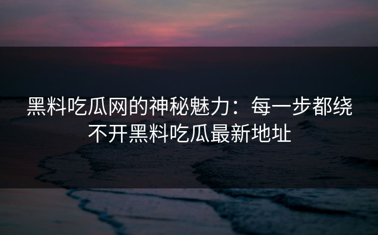 黑料吃瓜网的神秘魅力:每一步都绕不开黑料吃瓜最新地址 第1张 黑料吃瓜网的神秘魅力:每一步都绕不开黑料吃瓜最新地址 第1张