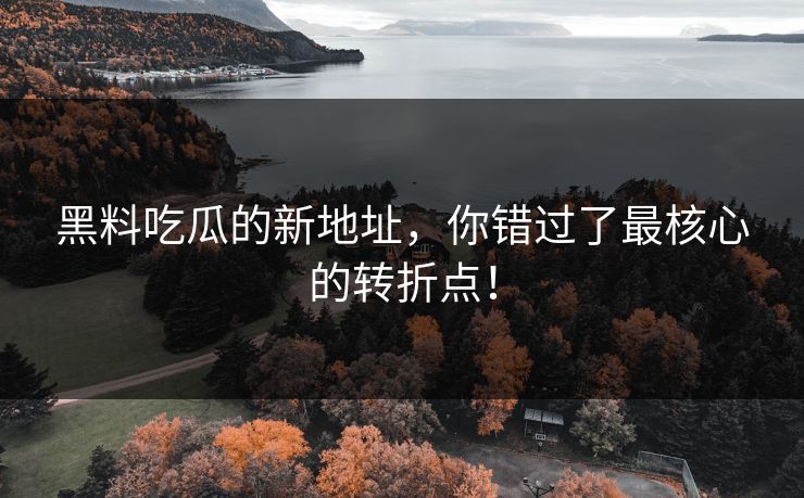 黑料吃瓜的新地址，你错过了最核心的转折点！  第1张