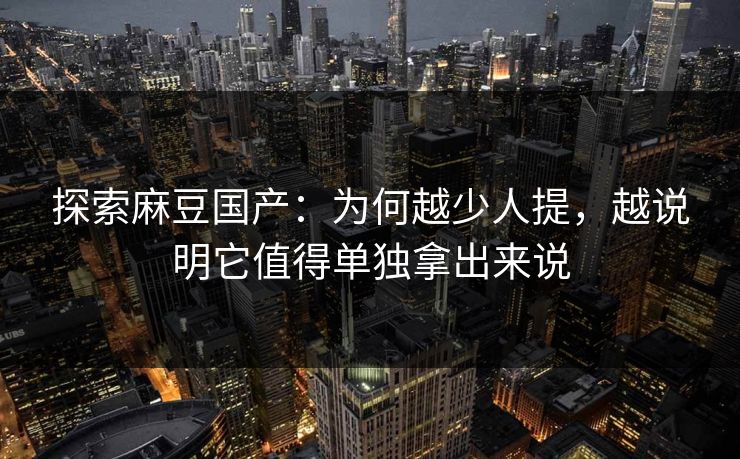 探索麻豆国产：为何越少人提，越说明它值得单独拿出来说  第1张
