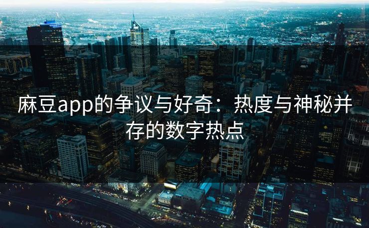 麻豆app的争议与好奇：热度与神秘并存的数字热点  第1张