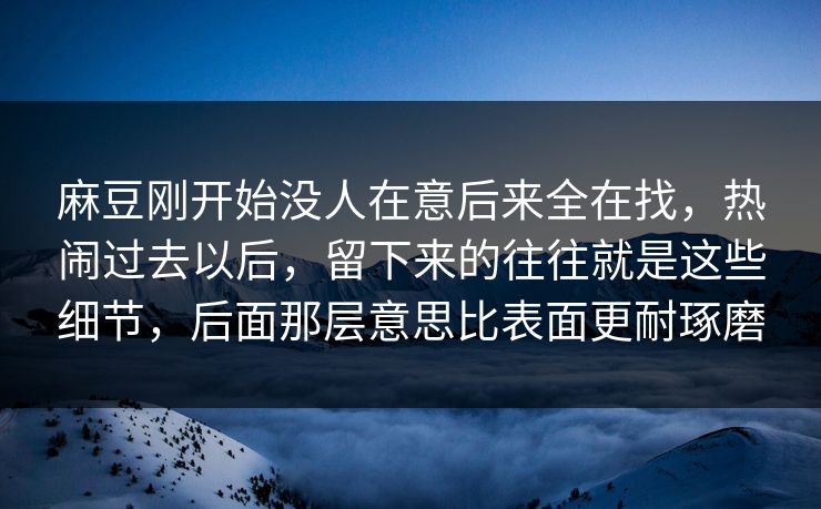麻豆刚开始没人在意后来全在找,热闹过去以后,留下来的往往就是这些细节,后面那层意思比表面更耐琢磨 第1张 麻豆刚开始没人在意后来全在找,热闹过去以后,留下来的往往就是这些细节,后面那层意思比表面更耐琢磨 第1张