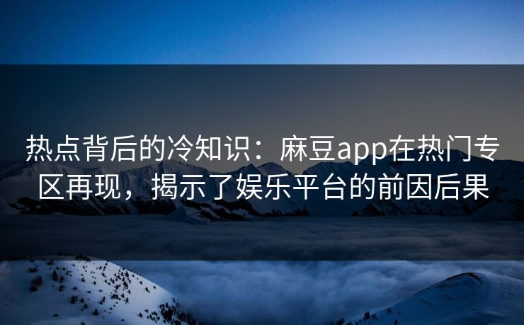 热点背后的冷知识:麻豆app在热门专区再现,揭示了娱乐平台的前因后果 第1张 热点背后的冷知识:麻豆app在热门专区再现,揭示了娱乐平台的前因后果 第1张