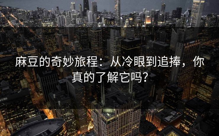 麻豆的奇妙旅程：从冷眼到追捧，你真的了解它吗？  第1张