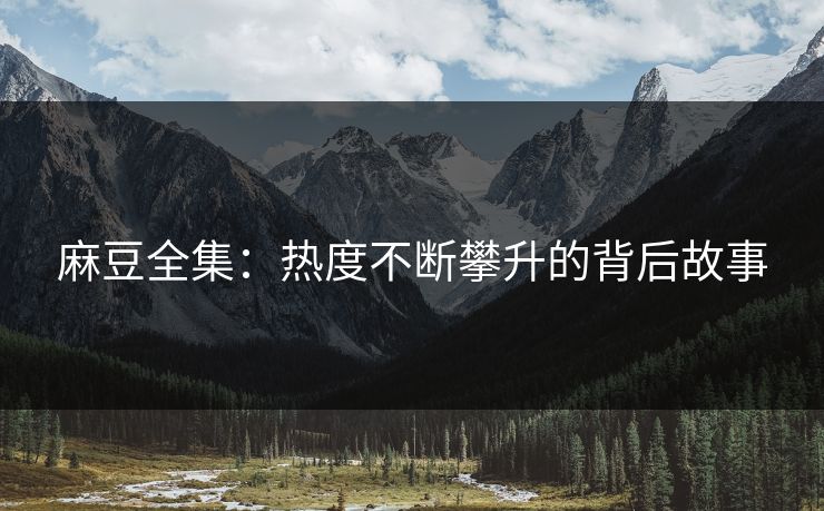 麻豆全集：热度不断攀升的背后故事  第1张