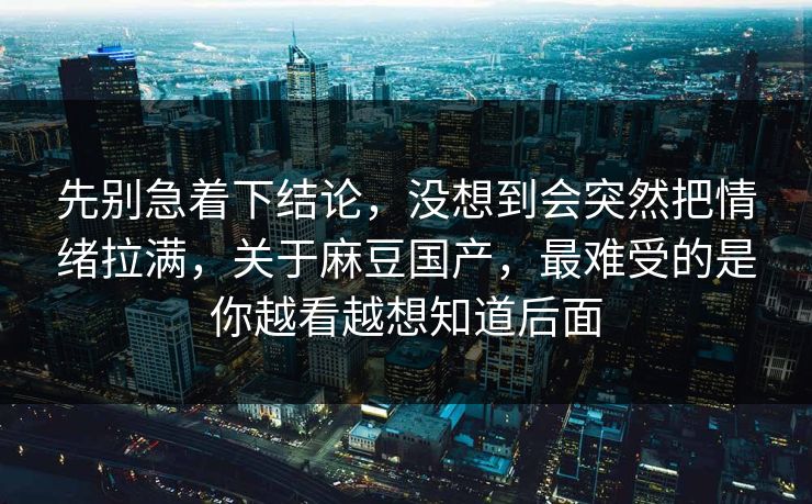 先别急着下结论，没想到会突然把情绪拉满，关于麻豆国产，最难受的是你越看越想知道后面  第1张