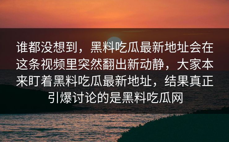 谁都没想到，黑料吃瓜最新地址会在这条视频里突然翻出新动静，大家本来盯着黑料吃瓜最新地址，结果真正引爆讨论的是黑料吃瓜网  第1张