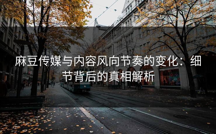 麻豆传媒与内容风向节奏的变化:细节背后的真相解析 第1张 麻豆传媒与内容风向节奏的变化:细节背后的真相解析 第1张