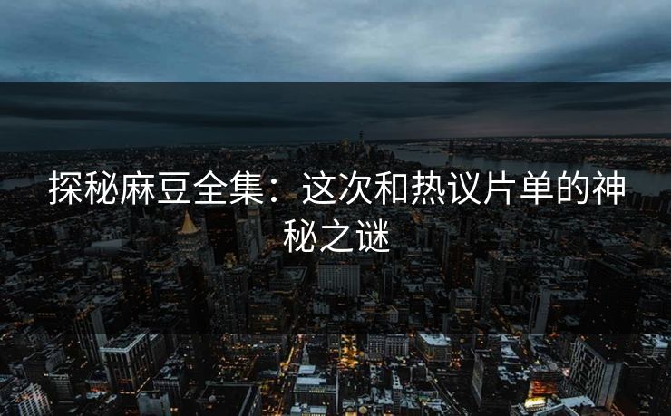 探秘麻豆全集：这次和热议片单的神秘之谜  第1张