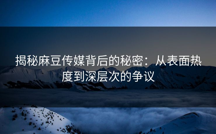 揭秘麻豆传媒背后的秘密:从表面热度到深层次的争议 第1张 揭秘麻豆传媒背后的秘密:从表面热度到深层次的争议 第1张