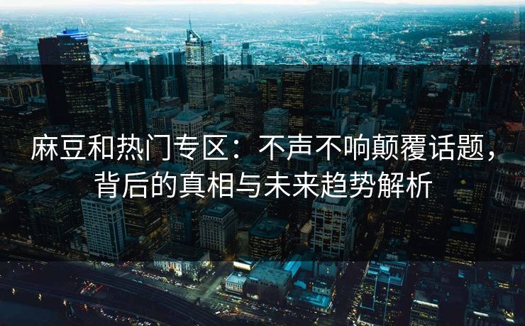 麻豆和热门专区:不声不响颠覆话题,背后的真相与未来趋势解析 第1张 麻豆和热门专区:不声不响颠覆话题,背后的真相与未来趋势解析 第1张