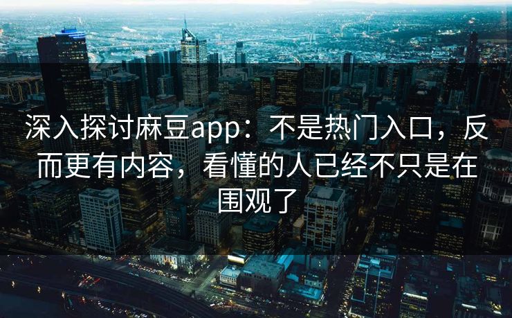 深入探讨麻豆app:不是热门入口,反而更有内容,看懂的人已经不只是在围观了 第1张 深入探讨麻豆app:不是热门入口,反而更有内容,看懂的人已经不只是在围观了 第1张