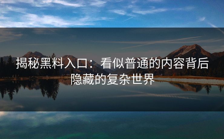 揭秘黑料入口：看似普通的内容背后隐藏的复杂世界  第1张
