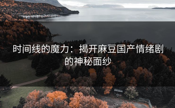 时间线的魔力：揭开麻豆国产情绪剧的神秘面纱  第1张
