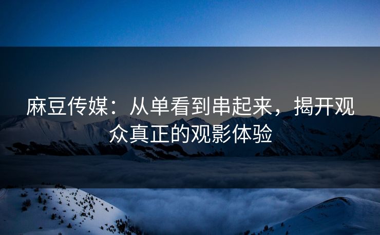 麻豆传媒:从单看到串起来,揭开观众真正的观影体验 第1张 麻豆传媒:从单看到串起来,揭开观众真正的观影体验 第1张