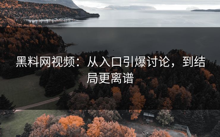 黑料网视频：从入口引爆讨论，到结局更离谱  第1张