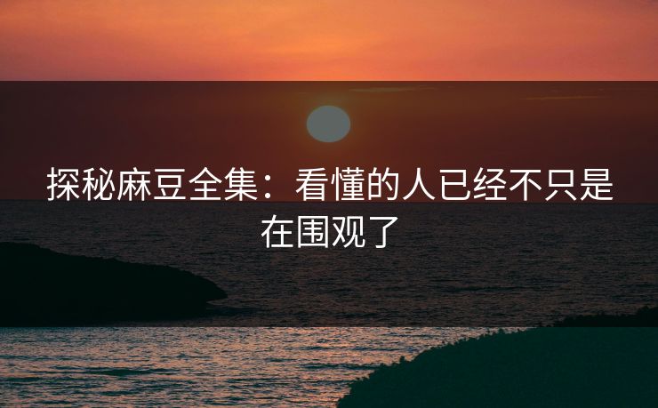 探秘麻豆全集:看懂的人已经不只是在围观了 第1张 探秘麻豆全集:看懂的人已经不只是在围观了 第1张