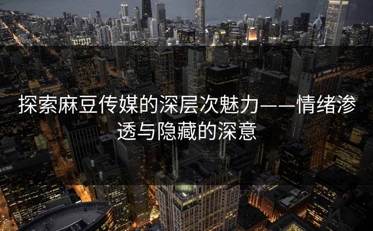 探索麻豆传媒的深层次魅力——情绪渗透与隐藏的深意 第1张 探索麻豆传媒的深层次魅力——情绪渗透与隐藏的深意 第1张