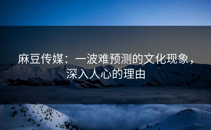 麻豆传媒:一波难预测的文化现象,深入人心的理由 第1张 麻豆传媒:一波难预测的文化现象,深入人心的理由 第1张