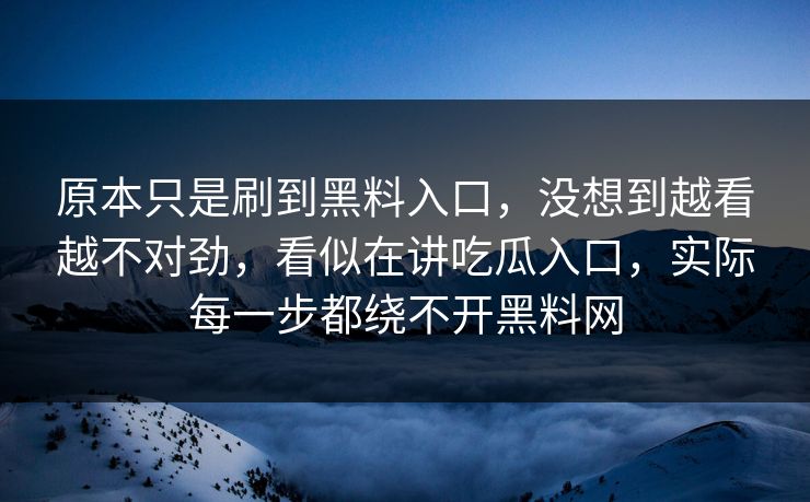 原本只是刷到黑料入口，没想到越看越不对劲，看似在讲吃瓜入口，实际每一步都绕不开黑料网  第1张