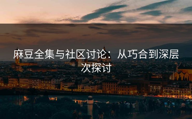 麻豆全集与社区讨论：从巧合到深层次探讨  第1张