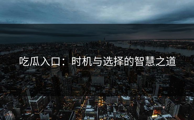 吃瓜入口：时机与选择的智慧之道  第1张
