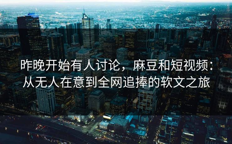 昨晚开始有人讨论,麻豆和短视频:从无人在意到全网追捧的软文之旅 第1张 昨晚开始有人讨论,麻豆和短视频:从无人在意到全网追捧的软文之旅 第1张