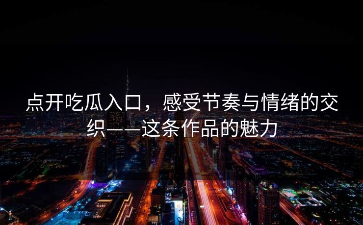点开吃瓜入口,感受节奏与情绪的交织——这条作品的魅力 第1张 点开吃瓜入口,感受节奏与情绪的交织——这条作品的魅力 第1张