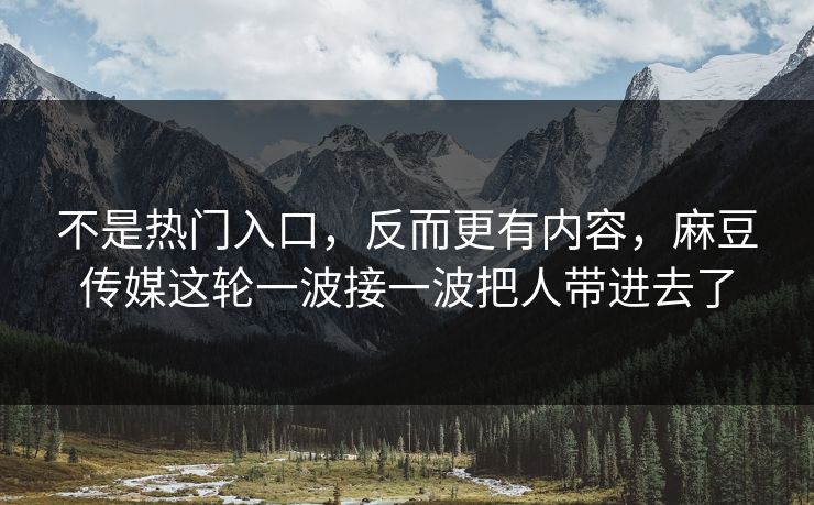 不是热门入口,反而更有内容,麻豆传媒这轮一波接一波把人带进去了 第1张 不是热门入口,反而更有内容,麻豆传媒这轮一波接一波把人带进去了 第1张