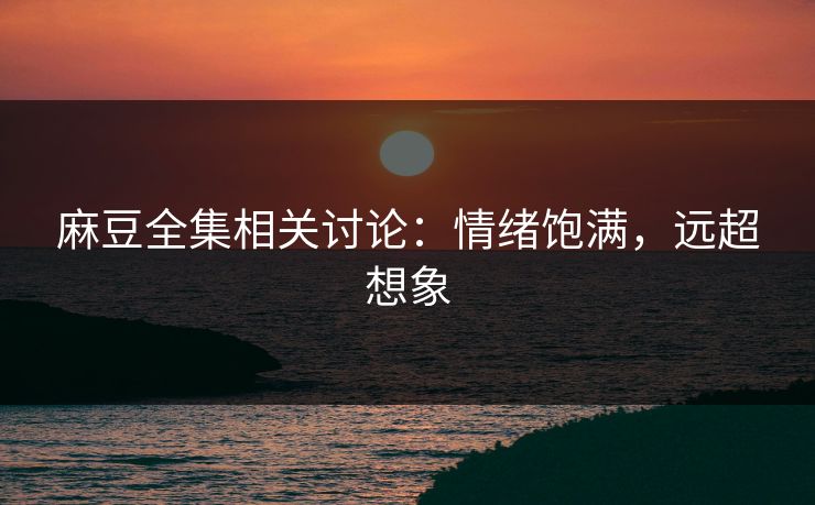 麻豆全集相关讨论：情绪饱满，远超想象  第1张