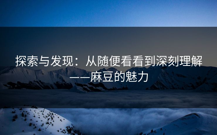 探索与发现：从随便看看到深刻理解——麻豆的魅力  第1张