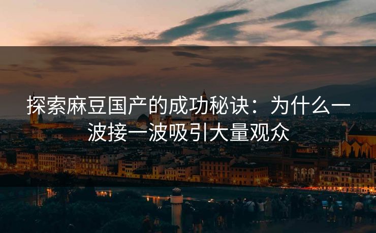 探索麻豆国产的成功秘诀：为什么一波接一波吸引大量观众  第1张