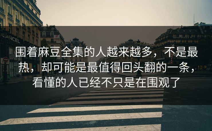 围着麻豆全集的人越来越多，不是最热，却可能是最值得回头翻的一条，看懂的人已经不只是在围观了  第1张