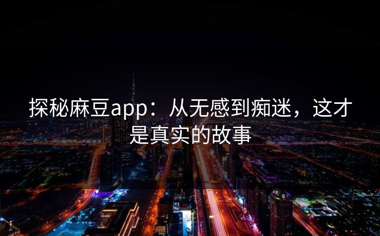 探秘麻豆app：从无感到痴迷，这才是真实的故事  第1张