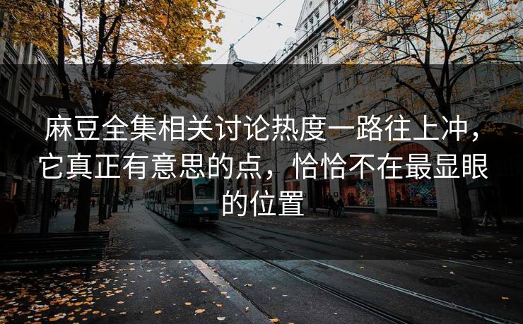麻豆全集相关讨论热度一路往上冲,它真正有意思的点,恰恰不在最显眼的位置 第1张 麻豆全集相关讨论热度一路往上冲,它真正有意思的点,恰恰不在最显眼的位置 第1张