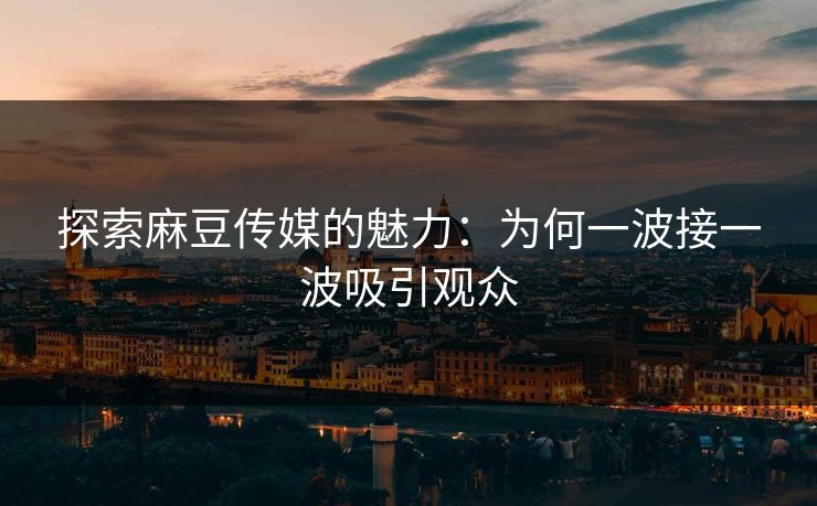 探索麻豆传媒的魅力:为何一波接一波吸引观众 第1张 探索麻豆传媒的魅力:为何一波接一波吸引观众 第1张
