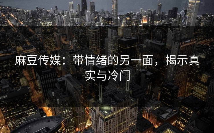 麻豆传媒:带情绪的另一面,揭示真实与冷门 第1张 麻豆传媒:带情绪的另一面,揭示真实与冷门 第1张