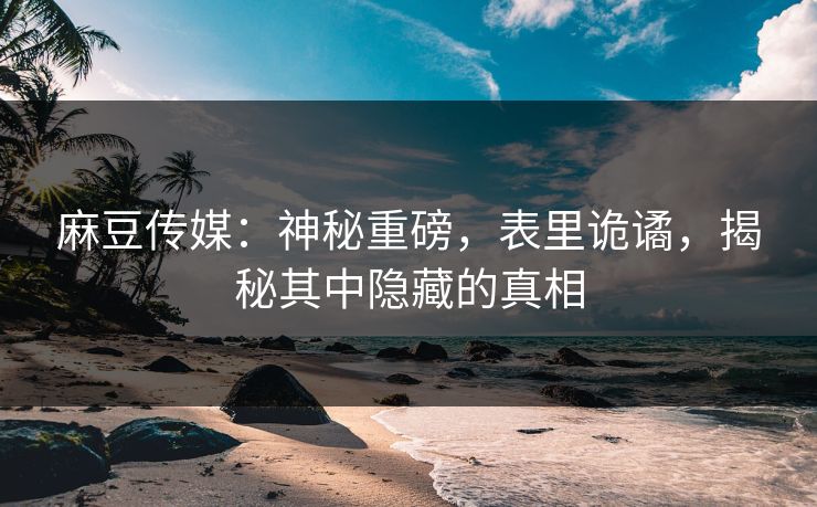 麻豆传媒:神秘重磅,表里诡谲,揭秘其中隐藏的真相 第1张 麻豆传媒:神秘重磅,表里诡谲,揭秘其中隐藏的真相 第1张