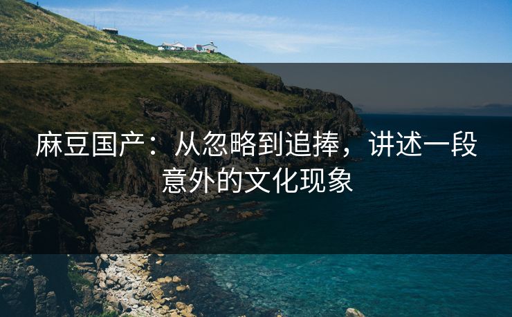 麻豆国产:从忽略到追捧,讲述一段意外的文化现象 第1张 麻豆国产:从忽略到追捧,讲述一段意外的文化现象 第1张