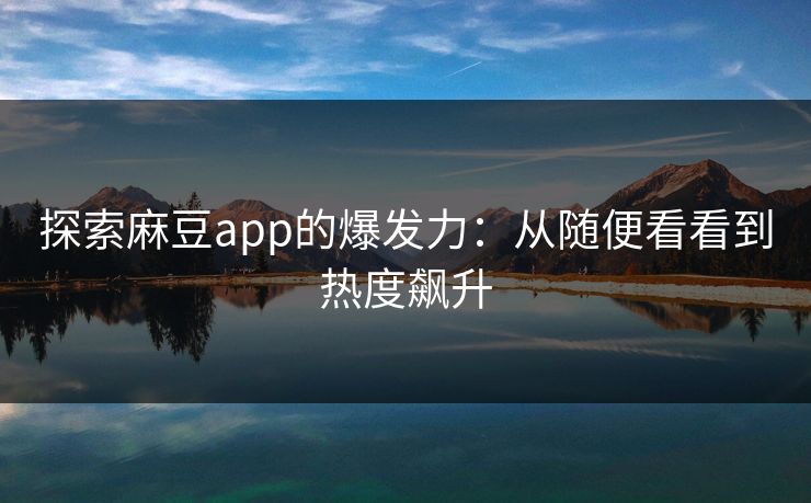 探索麻豆app的爆发力：从随便看看到热度飙升  第1张