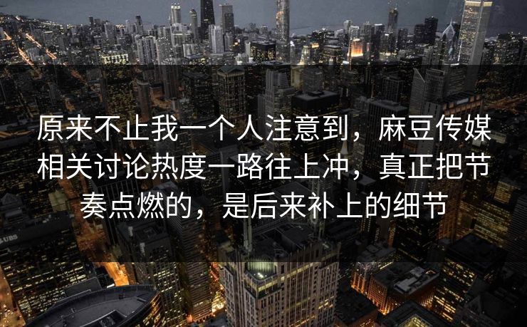 原来不止我一个人注意到，麻豆传媒相关讨论热度一路往上冲，真正把节奏点燃的，是后来补上的细节  第1张