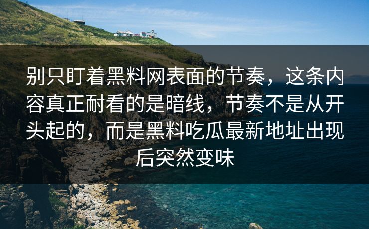 别只盯着黑料网表面的节奏，这条内容真正耐看的是暗线，节奏不是从开头起的，而是黑料吃瓜最新地址出现后突然变味  第1张