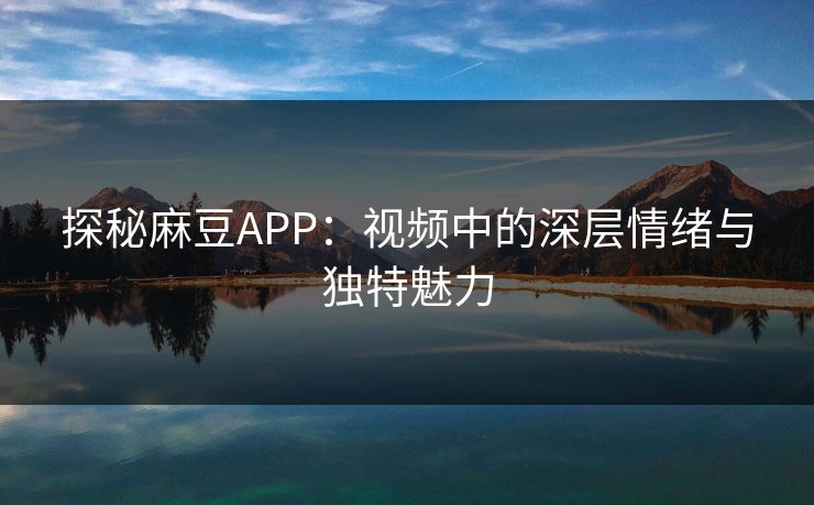探秘麻豆APP：视频中的深层情绪与独特魅力  第1张