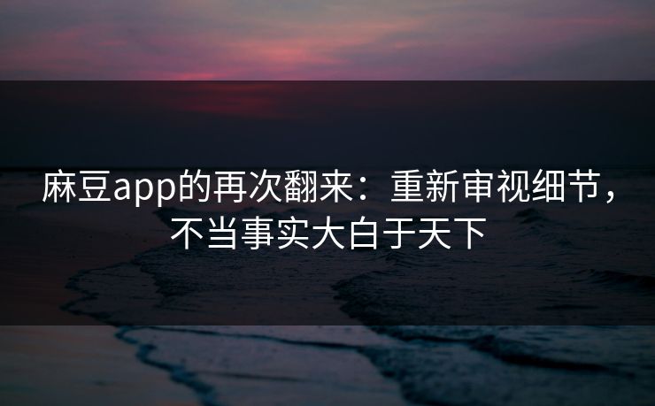 麻豆app的再次翻来:重新审视细节,不当事实大白于天下 第1张 麻豆app的再次翻来:重新审视细节,不当事实大白于天下 第1张